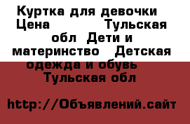 Куртка для девочки › Цена ­ 1 200 - Тульская обл. Дети и материнство » Детская одежда и обувь   . Тульская обл.